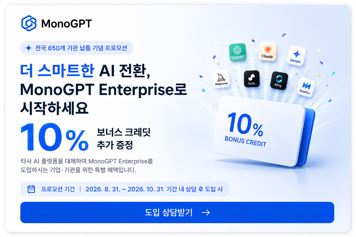 전국 650개 기관 납품 기념 프로모션 — 타사 AI 플랫폼을 대체하여 MonoGPT Enterprise 도입 시 보너스 크레딧 10% 추가 증정. 프로모션 기간 2026. 8. 31 ~ 2026. 10. 31 기간 내 상담 후 도입 시. 도입 상담받기